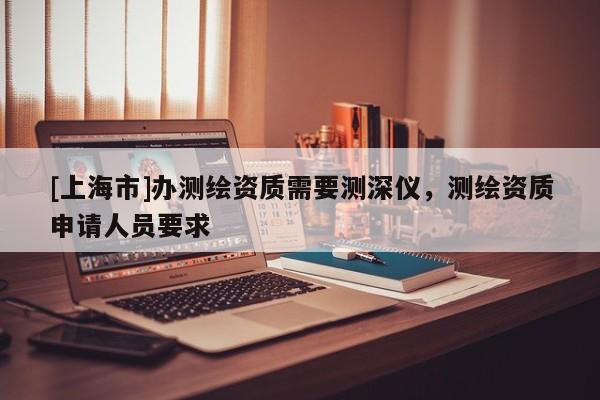[上海市]办测绘资质需要测深仪，测绘资质申请人员要求