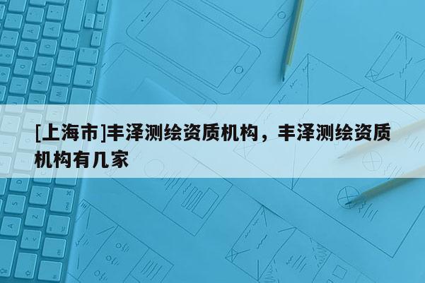 [上海市]丰泽测绘资质机构，丰泽测绘资质机构有几家