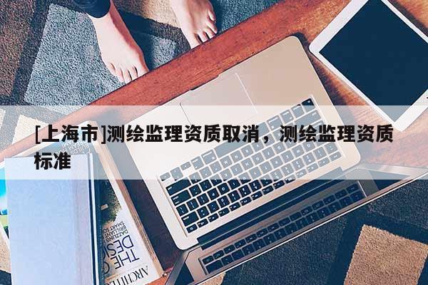 [上海市]测绘监理资质取消，测绘监理资质标准