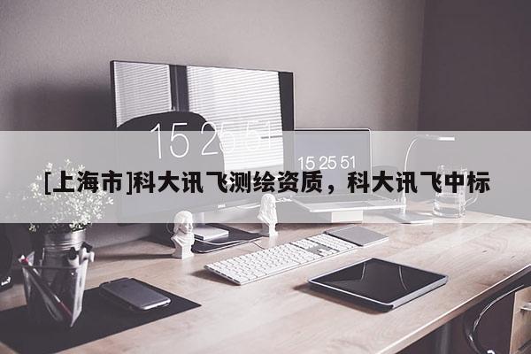 [上海市]科大讯飞测绘资质，科大讯飞中标