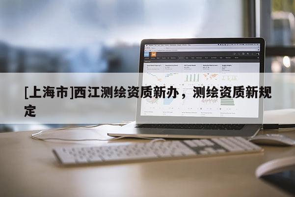 [上海市]西江测绘资质新办，测绘资质新规定