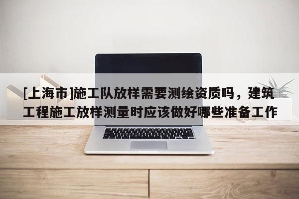 [上海市]施工队放样需要测绘资质吗，建筑工程施工放样测量时应该做好哪些准备工作