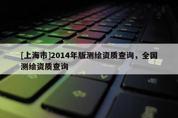 [上海市]2014年版测绘资质查询，全国测绘资质查询