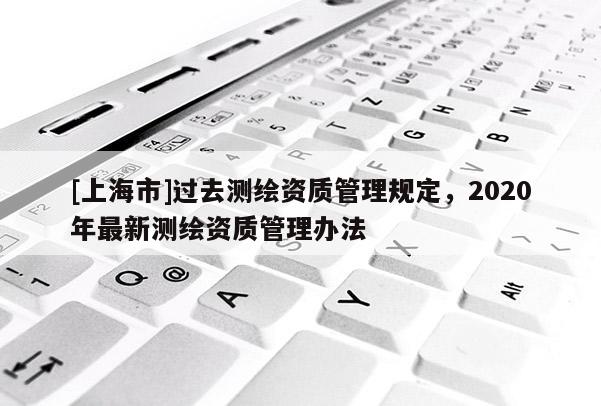 [上海市]过去测绘资质管理规定，2020年最新测绘资质管理办法
