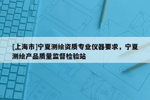 [上海市]宁夏测绘资质专业仪器要求，宁夏测绘产品质量监督检验站