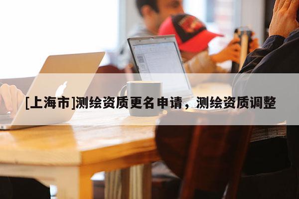 [上海市]测绘资质更名申请，测绘资质调整