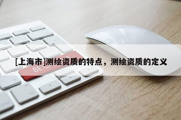 [上海市]测绘资质的特点，测绘资质的定义