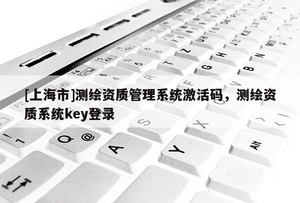 [上海市]测绘资质管理系统激活码，测绘资质系统key登录