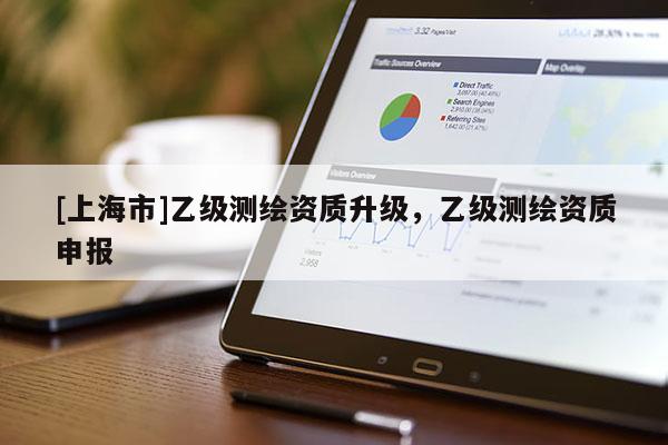 [上海市]乙级测绘资质升级，乙级测绘资质申报