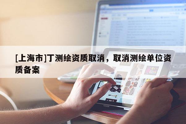 [上海市]丁测绘资质取消，取消测绘单位资质备案