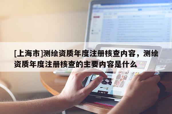 [上海市]测绘资质年度注册核查内容，测绘资质年度注册核查的主要内容是什么