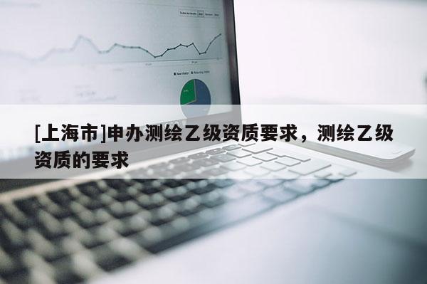 [上海市]申办测绘乙级资质要求，测绘乙级资质的要求