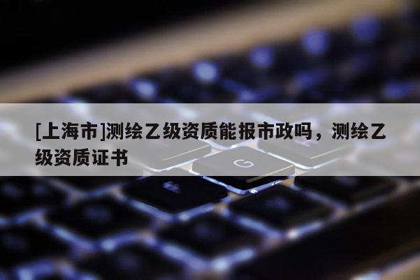 [上海市]测绘乙级资质能报市政吗，测绘乙级资质证书