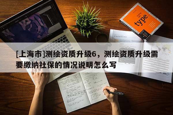 [上海市]测绘资质升级6，测绘资质升级需要缴纳社保的情况说明怎么写