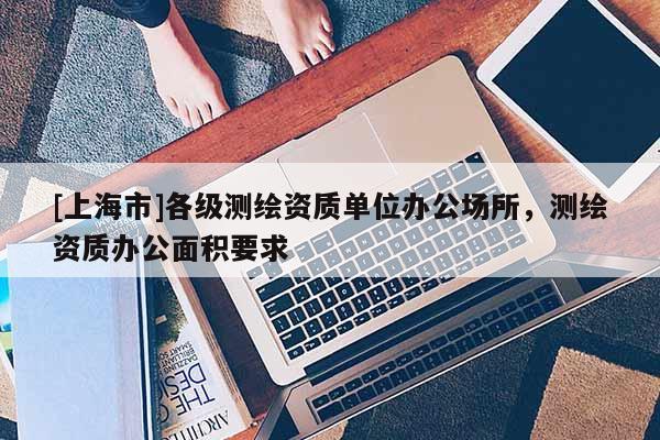 [上海市]各级测绘资质单位办公场所，测绘资质办公面积要求