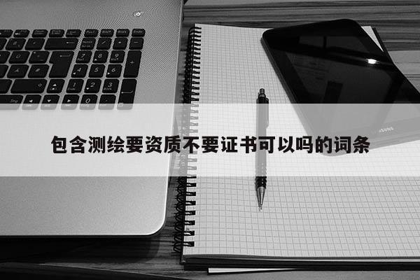 包含测绘要资质不要证书可以吗的词条