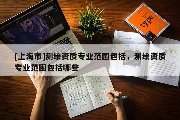 [上海市]测绘资质专业范围包括，测绘资质专业范围包括哪些
