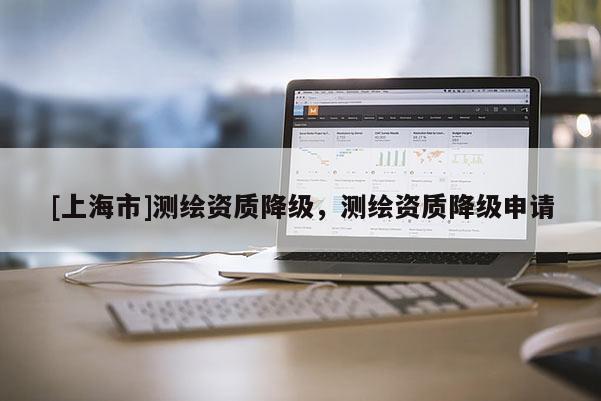 [上海市]测绘资质降级，测绘资质降级申请