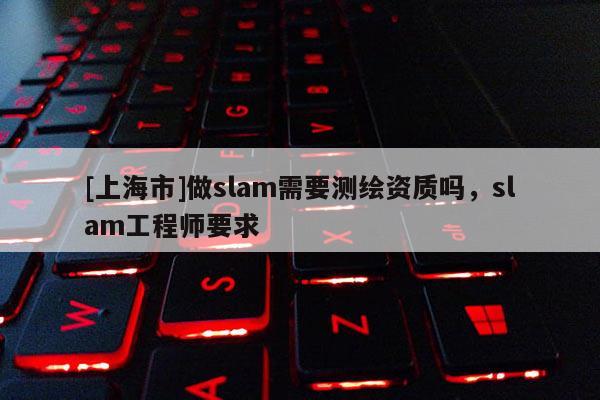 [上海市]做slam需要测绘资质吗，slam工程师要求