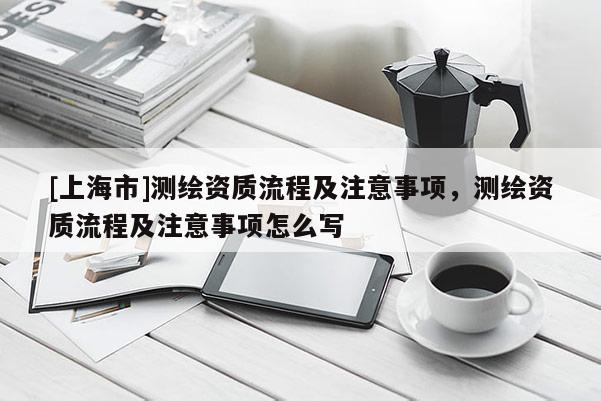 [上海市]测绘资质流程及注意事项，测绘资质流程及注意事项怎么写