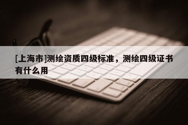 [上海市]测绘资质四级标准，测绘四级证书有什么用
