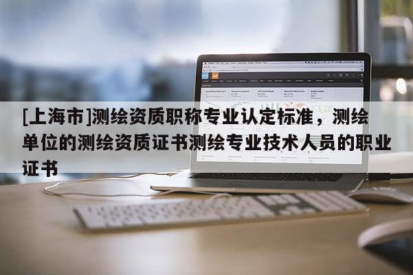 [上海市]测绘资质职称专业认定标准，测绘单位的测绘资质证书测绘专业技术人员的职业证书