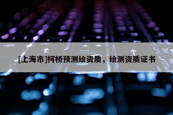 [上海市]柯桥预测绘资质，绘测资质证书
