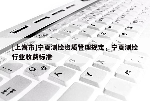 [上海市]宁夏测绘资质管理规定，宁夏测绘行业收费标准