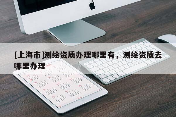 [上海市]测绘资质办理哪里有，测绘资质去哪里办理