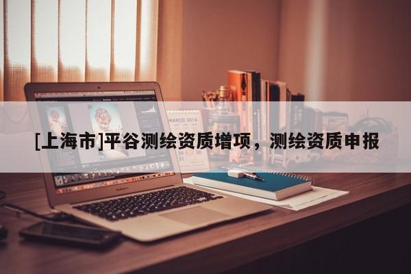 [上海市]平谷测绘资质增项，测绘资质申报
