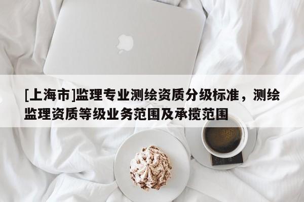 [上海市]监理专业测绘资质分级标准，测绘监理资质等级业务范围及承揽范围