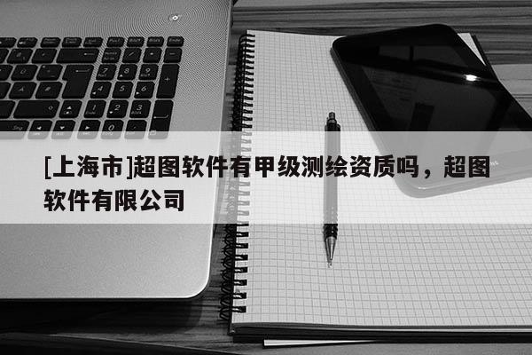 [上海市]超图软件有甲级测绘资质吗，超图软件有限公司