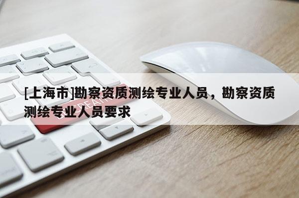 [上海市]勘察资质测绘专业人员，勘察资质测绘专业人员要求