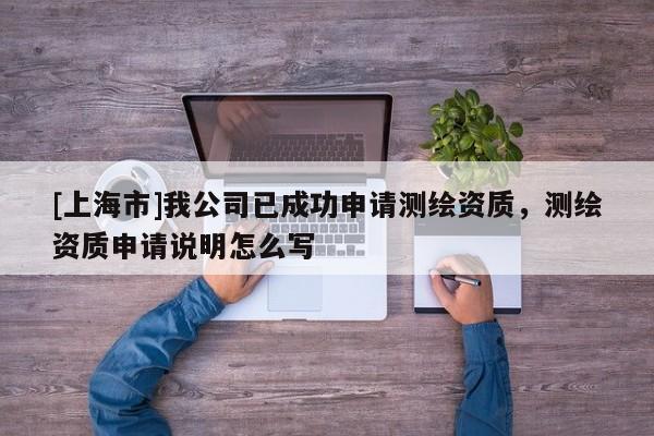 [上海市]我公司已成功申请测绘资质，测绘资质申请说明怎么写