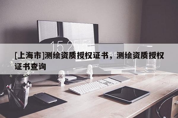 [上海市]测绘资质授权证书，测绘资质授权证书查询