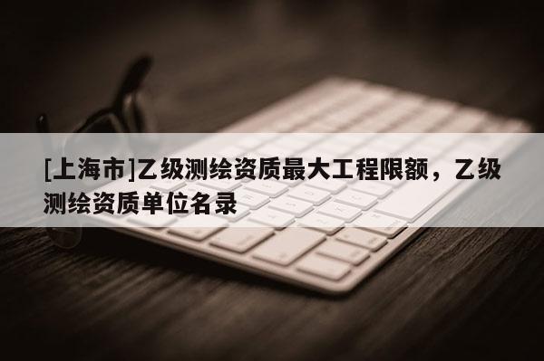 [上海市]乙级测绘资质最大工程限额，乙级测绘资质单位名录