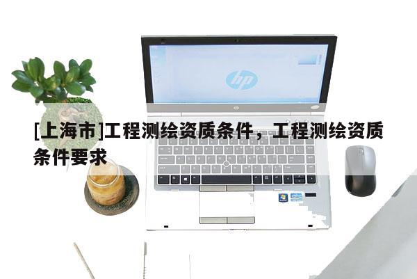[上海市]工程测绘资质条件，工程测绘资质条件要求