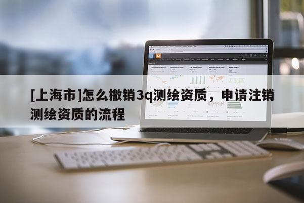 [上海市]怎么撤销3q测绘资质，申请注销测绘资质的流程