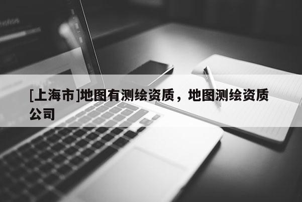 [上海市]地图有测绘资质，地图测绘资质 公司