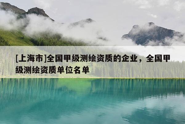 [上海市]全国甲级测绘资质的企业，全国甲级测绘资质单位名单