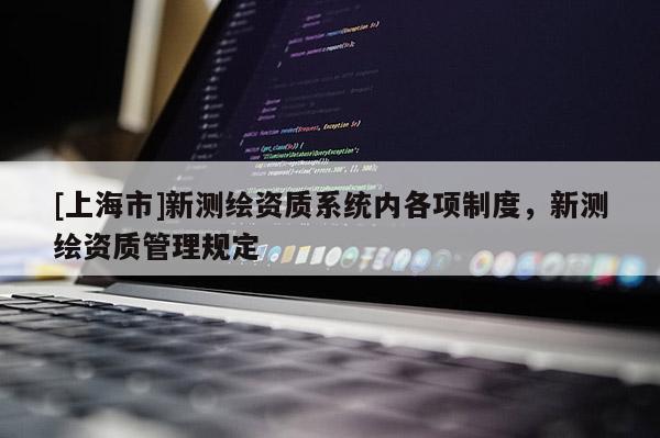 [上海市]新测绘资质系统内各项制度，新测绘资质管理规定