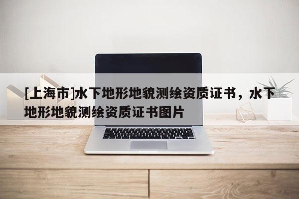 [上海市]水下地形地貌测绘资质证书，水下地形地貌测绘资质证书图片