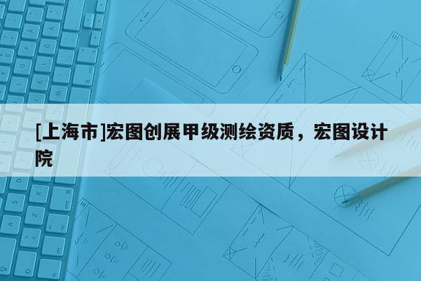 [上海市]宏图创展甲级测绘资质，宏图设计院