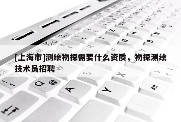 [上海市]测绘物探需要什么资质，物探测绘技术员招聘