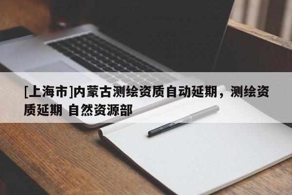 [上海市]内蒙古测绘资质自动延期，测绘资质延期 自然资源部