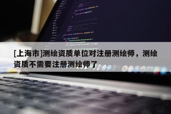 [上海市]测绘资质单位对注册测绘师，测绘资质不需要注册测绘师了