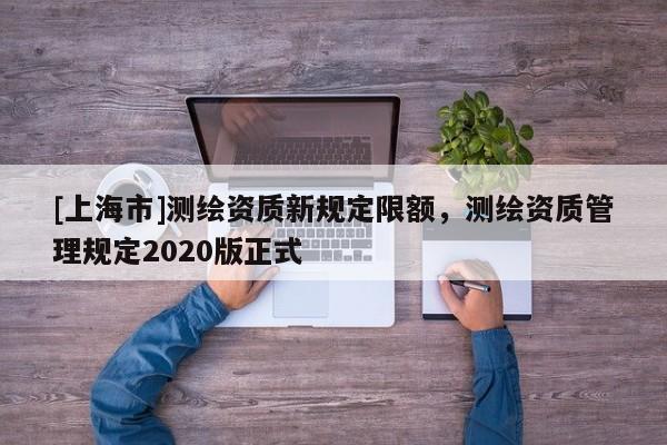 [上海市]测绘资质新规定限额，测绘资质管理规定2020版正式