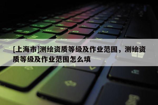 [上海市]测绘资质等级及作业范围，测绘资质等级及作业范围怎么填