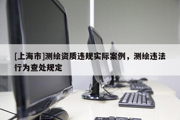 [上海市]测绘资质违规实际案例，测绘违法行为查处规定
