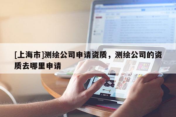 [上海市]测绘公司申请资质，测绘公司的资质去哪里申请